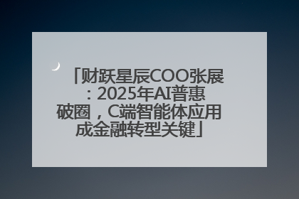 财跃星辰COO张展：2025年AI普惠破圈，C端智能体应用成金融转型关键