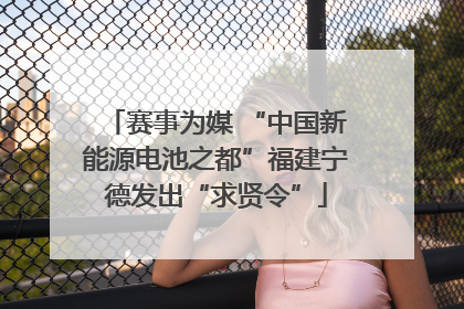 赛事为媒 “中国新能源电池之都”福建宁德发出“求贤令”