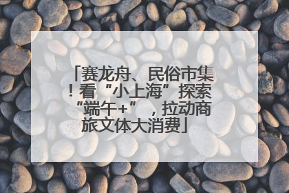 赛龙舟、民俗市集！看“小上海”探索“端午+”，拉动商旅文体大消费