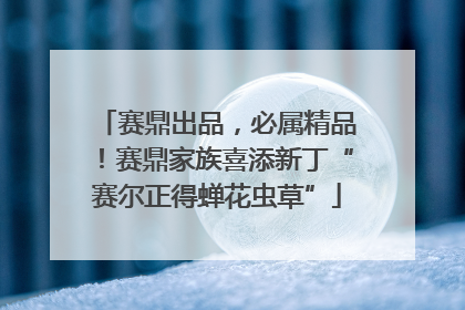 赛鼎出品，必属精品！赛鼎家族喜添新丁“赛尔正得蝉花虫草”