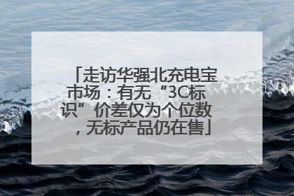走访华强北充电宝市场：有无“3C标识”价差仅为个位数，无标产品仍在售