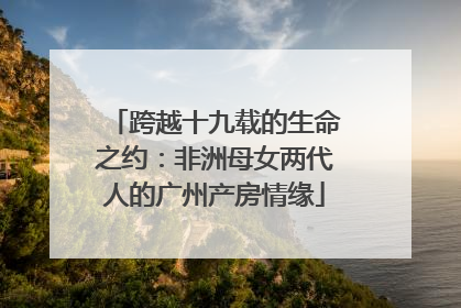 跨越十九载的生命之约：非洲母女两代人的广州产房情缘