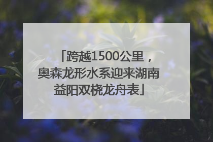 跨越1500公里，奥森龙形水系迎来湖南益阳双桡龙舟表
