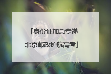 身份证加急专递 北京邮政护航高考