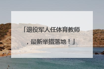 退役军人任体育教师，最新举措落地！