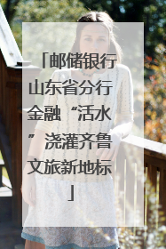 邮储银行山东省分行金融“活水”浇灌齐鲁文旅新地标
