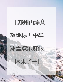 郑州再添文旅地标！中牟冰雪欢乐度假区来了→