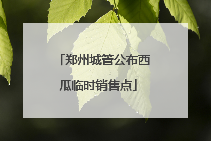郑州城管公布西瓜临时销售点