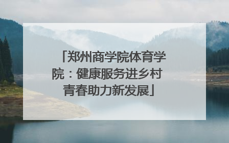 郑州商学院体育学院：健康服务进乡村 青春助力新发展