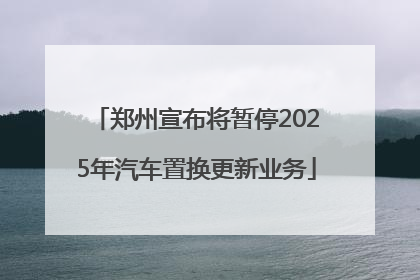 郑州宣布将暂停2025年汽车置换更新业务