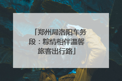 郑州局洛阳车务段：粽情相伴温馨旅客出行路