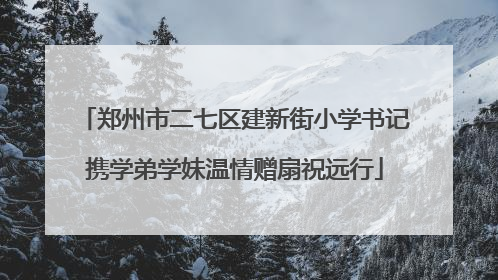 郑州市二七区建新街小学书记携学弟学妹温情赠扇祝远行