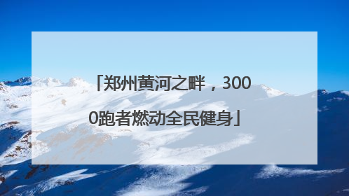 郑州黄河之畔，3000跑者燃动全民健身