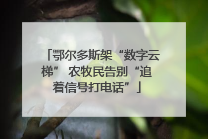 鄂尔多斯架“数字云梯” 农牧民告别“追着信号打电话”