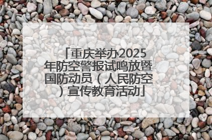 重庆举办2025年防空警报试鸣放暨国防动员（人民防空）宣传教育活动