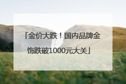 金价大跌！国内品牌金饰跌破1000元大关