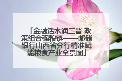 金融活水润三晋 政策组合强粮链——邮储银行山西省分行精准赋能粮食产业全景图