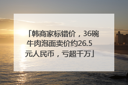 韩商家标错价，36碗牛肉泡面卖价约26.5元人民币，亏超千万