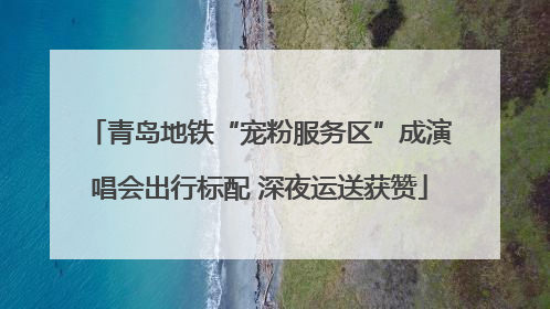 青岛地铁“宠粉服务区”成演唱会出行标配 深夜运送获赞