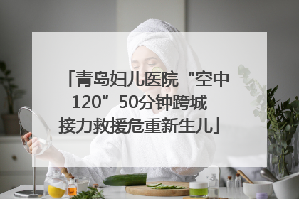 青岛妇儿医院“空中120”50分钟跨城接力救援危重新生儿