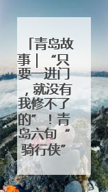 青岛故事｜“只要一进门，就没有我修不了的”！青岛六旬“骑行侠”有个隐藏身份，社区“全能维修工”
