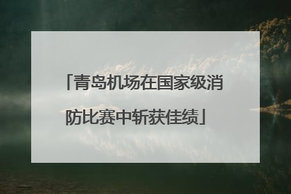 青岛机场在国家级消防比赛中斩获佳绩