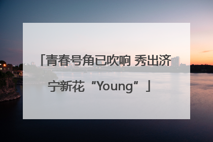 青春号角已吹响 秀出济宁新花“Young”