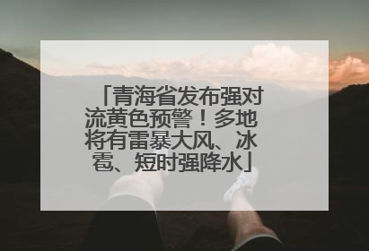 青海省发布强对流黄色预警！多地将有雷暴大风、冰雹、短时强降水