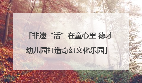 非遗“活”在童心里 德才幼儿园打造奇幻文化乐园