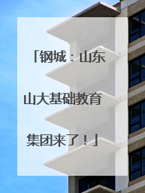 钢城：山东山大基础教育集团来了！