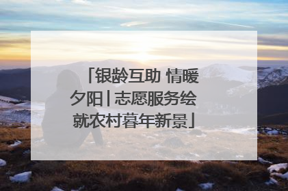 银龄互助 情暖夕阳│志愿服务绘就农村暮年新景