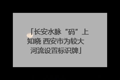 长安水脉“码”上知晓 西安市为较大河流设置标识牌