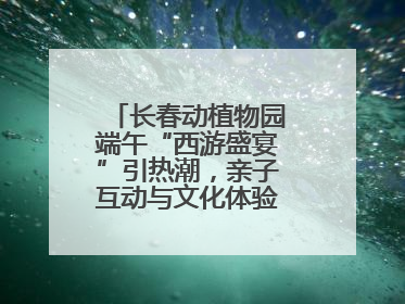 长春动植物园端午“西游盛宴”引热潮，亲子互动与文化体验点燃节日氛围