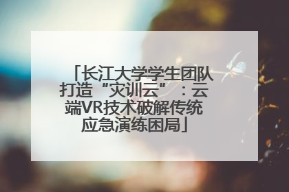 长江大学学生团队打造“灾训云”：云端VR技术破解传统应急演练困局