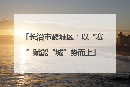 长治市潞城区：以“赛”赋能“城”势而上