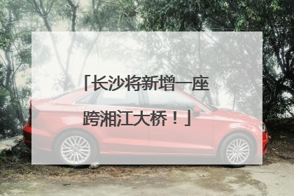长沙将新增一座跨湘江大桥！