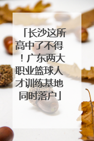 长沙这所高中了不得！广东两大职业篮球人才训练基地同时落户