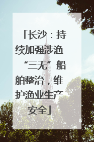 长沙：持续加强涉渔“三无”船舶整治，维护渔业生产安全
