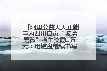 阿里公益天天正能量为四川自贡“玻璃男孩”考生奖励1万元：用键盘继续书写不设限的人生