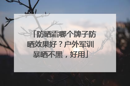 防晒霜哪个牌子防晒效果好？户外军训暴晒不黑，好用