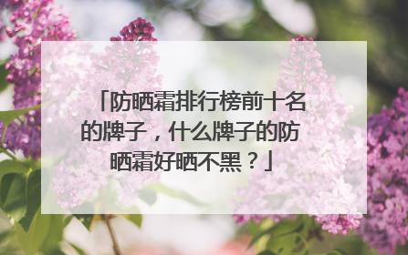 防晒霜排行榜前十名的牌子，什么牌子的防晒霜好晒不黑？