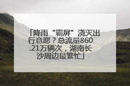 降雨“霸屏”浇灭出行意愿？总流量860.21万辆次，湖南长沙周边最繁忙