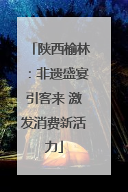 陕西榆林：非遗盛宴引客来 激发消费新活力