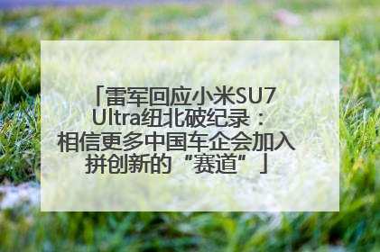 雷军回应小米SU7 Ultra纽北破纪录：相信更多中国车企会加入拼创新的“赛道”