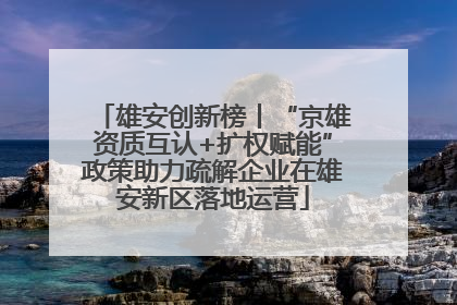 雄安创新榜丨“京雄资质互认+扩权赋能”政策助力疏解企业在雄安新区落地运营