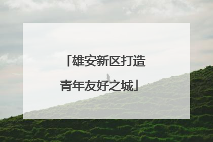 雄安新区打造青年友好之城