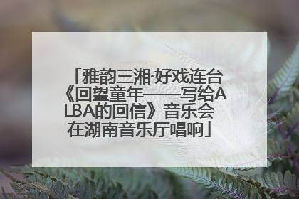 雅韵三湘·好戏连台《回望童年——写给ALBA的回信》音乐会在湖南音乐厅唱响