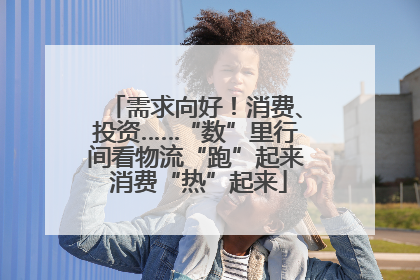 需求向好！消费、投资……“数”里行间看物流“跑”起来 消费“热”起来