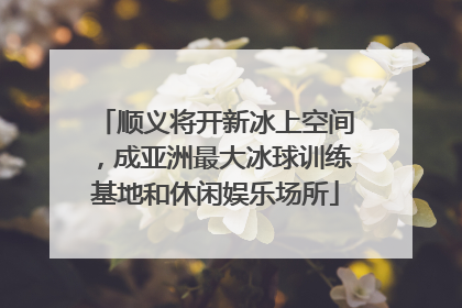 顺义将开新冰上空间，成亚洲最大冰球训练基地和休闲娱乐场所