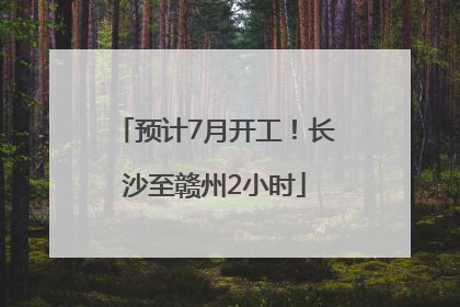 预计7月开工！长沙至赣州2小时